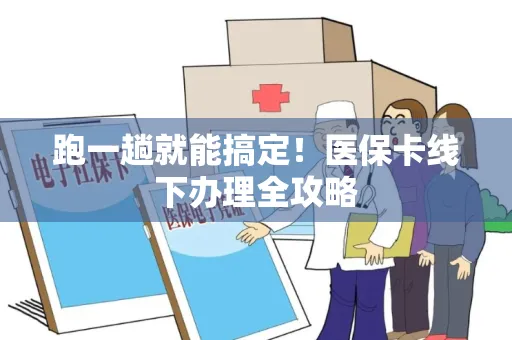 跑一趟就能搞定！医保卡线下办理全攻略
